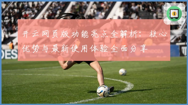 开云网页版功能亮点全解析：核心优势与最新使用体验全面分享