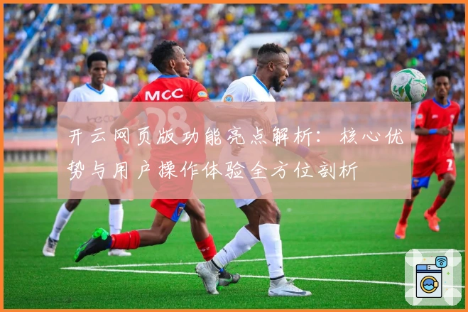 开云网页版功能亮点解析：核心优势与用户操作体验全方位剖析