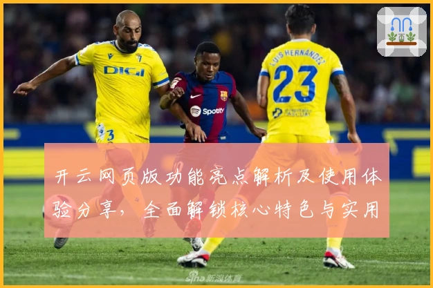 开云网页版功能亮点解析及使用体验分享，全面解锁核心特色与实用技巧