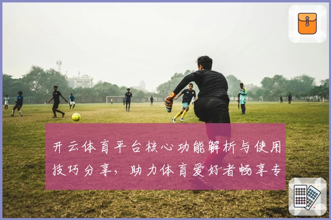开云体育平台核心功能解析与使用技巧分享,助力体育爱好者畅享专业体验