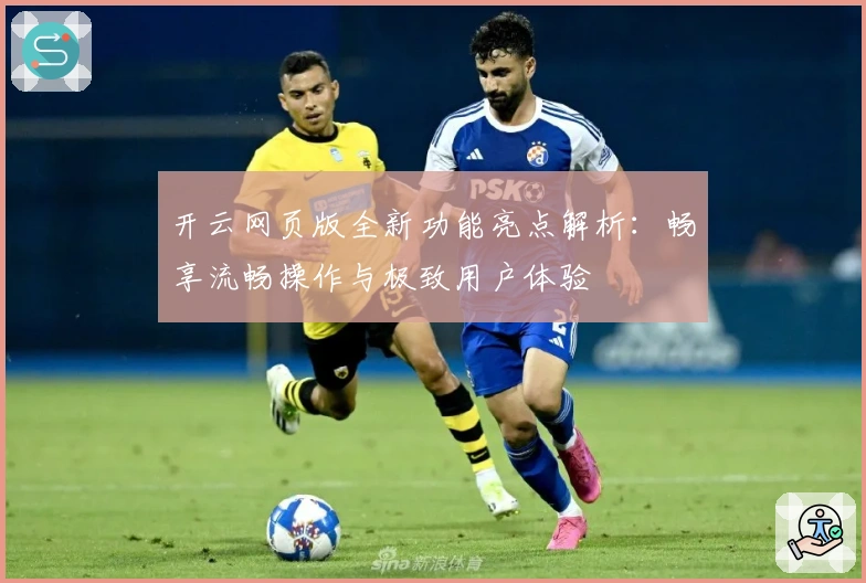 开云网页版全新功能亮点解析：畅享流畅操作与极致用户体验