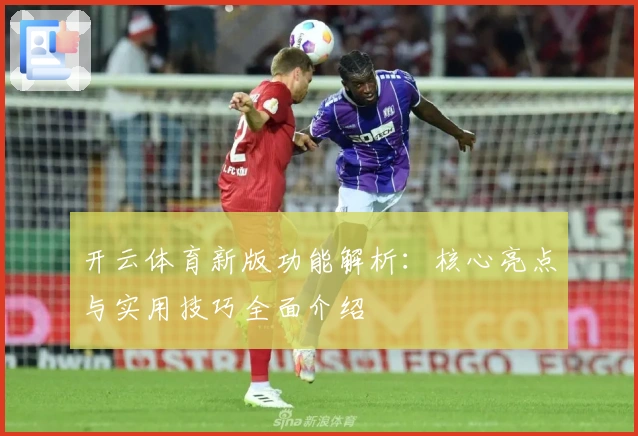 开云体育新版功能解析：核心亮点与实用技巧全面介绍
