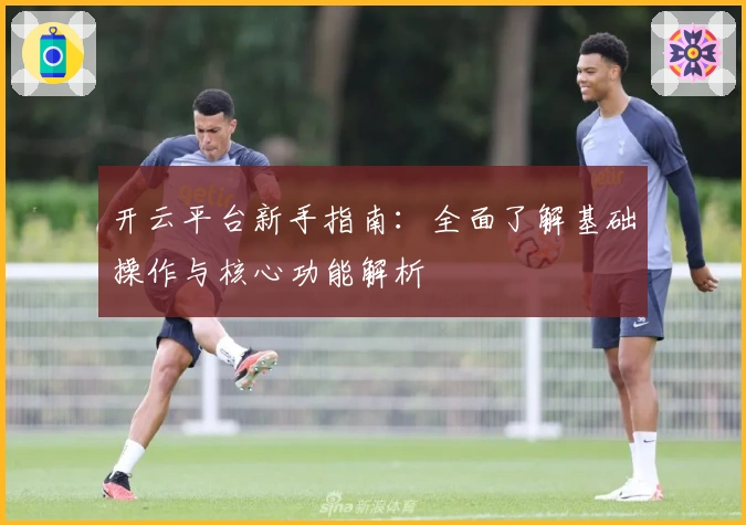 开云平台新手指南：全面了解基础操作与核心功能解析