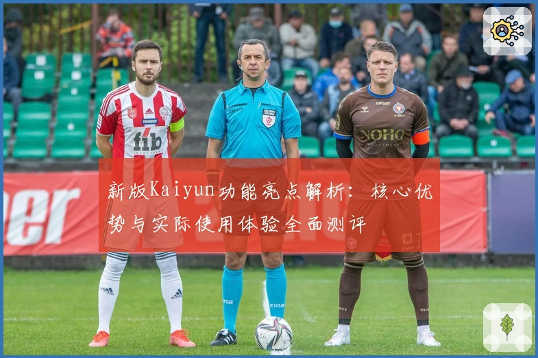 新版Kaiyun功能亮点解析:核心优势与实际使用体验全面测评