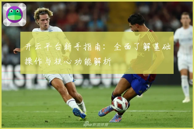 开云平台新手指南：全面了解基础操作与核心功能解析