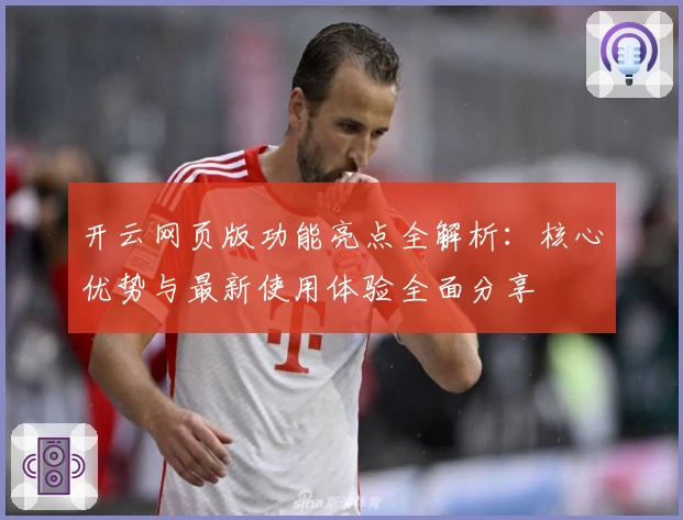开云网页版功能亮点全解析：核心优势与最新使用体验全面分享