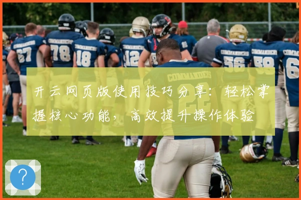 开云网页版使用技巧分享：轻松掌握核心功能，高效提升操作体验