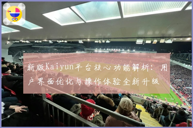 新版Kaiyun平台核心功能解析：用户界面优化与操作体验全新升级