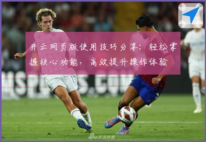 开云网页版使用技巧分享：轻松掌握核心功能，高效提升操作体验