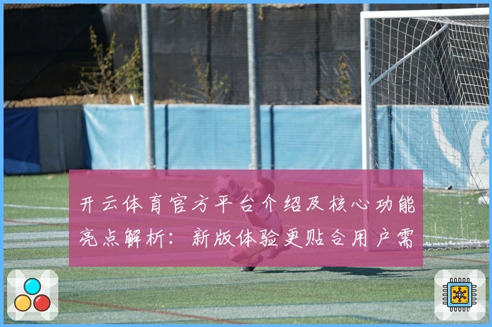 开云体育官方平台介绍及核心功能亮点解析：新版体验更贴合用户需求