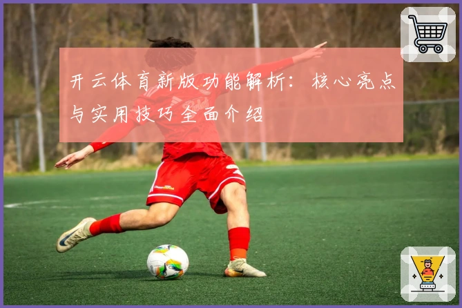 开云体育新版功能解析：核心亮点与实用技巧全面介绍