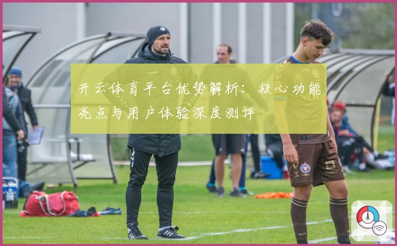 开云体育平台优势解析：核心功能亮点与用户体验深度测评