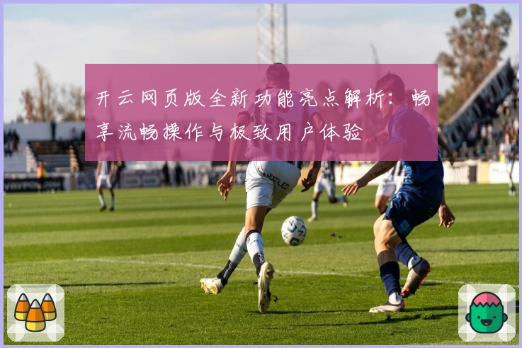 开云网页版全新功能亮点解析：畅享流畅操作与极致用户体验